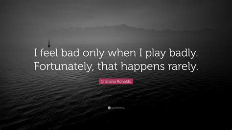 Cristiano Ronaldo Quote: “I feel bad only when I play badly ...