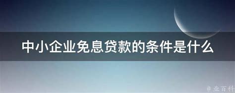 中小企业免息贷款的条件是什么 - 业百科