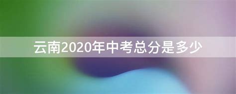 云南2020年中考总分是多少 - 业百科