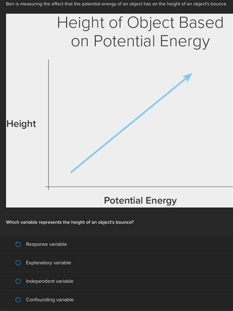 Ben is measuring the effect that the potential energy of an object has on the height of an [algebra]