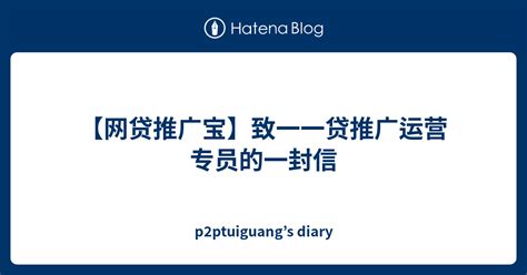 【网贷推广宝】致一一贷推广运营专员的一封信 - p2ptuiguang’s diary