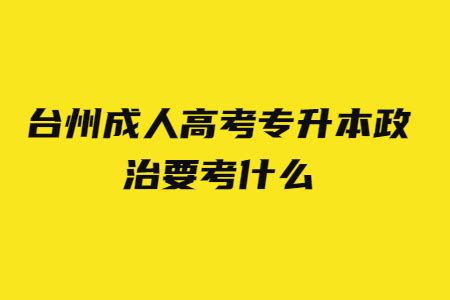 台州成人高考专升本政治要考什么?_浙江成考网