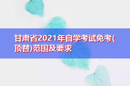 甘肃省2021年自学考试免考(顶替)范围及要求 | 高考大学网