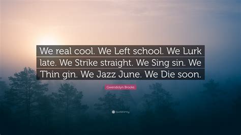 Gwendolyn Brooks Quote: “We real cool. We Left school. We Lurk late. We ...
