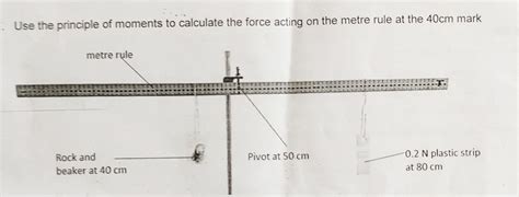Use the principle of moments to calculate the force acting on the metre ...