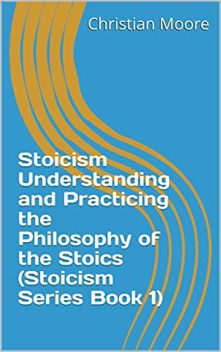 Stoicism Understanding and Practicing the Philosophy of the Stoics ...