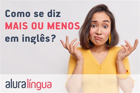 Como se diz MAIS OU MENOS em inglês? | Alura Língua