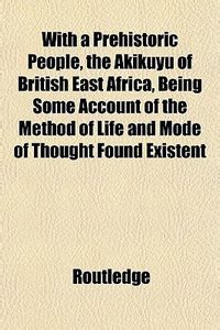With a Prehistoric People, the Akikuyu of British East Africa, Being ...