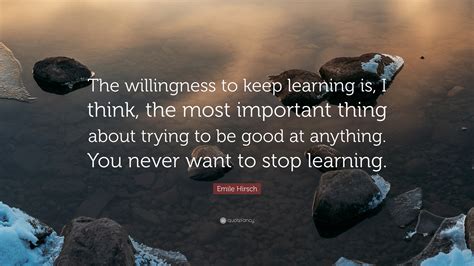 Emile Hirsch Quote: “The willingness to keep learning is, I think, the most important thing ...