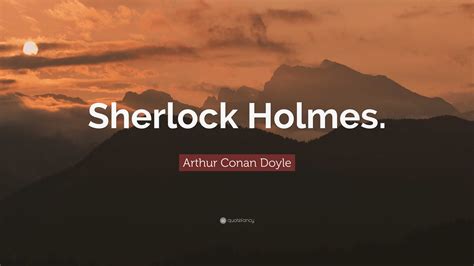 Arthur Conan Doyle Quote: “Sherlock Holmes.”