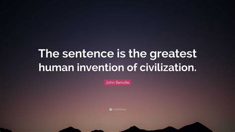 John Banville Quote: “The sentence is the greatest human invention of ...