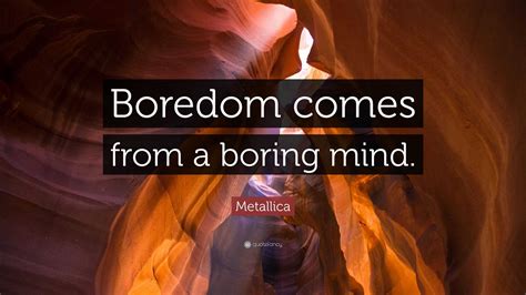 Metallica Quote: “Boredom comes from a boring mind.”