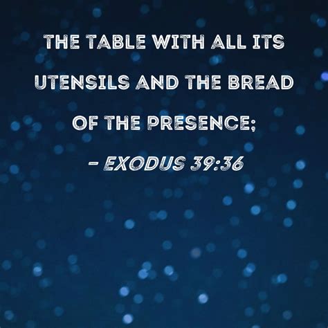 Exodus 39:36 the table with all its utensils and the Bread of the Presence;