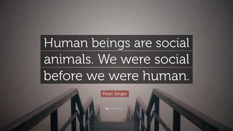 Peter Singer Quote: “Human beings are social animals. We were social ...