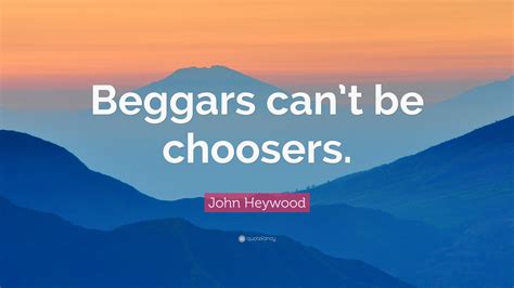 John Heywood Quote: “Beggars can’t be choosers.”