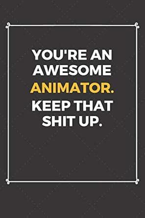 You're An Awesome Animator Keep That Shit Up: Funny Animator Quote ...
