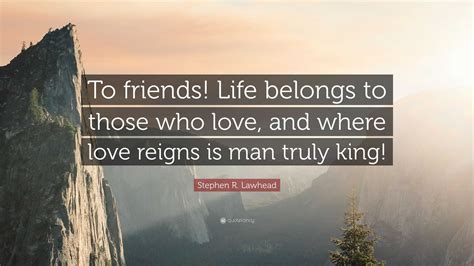 Stephen R. Lawhead Quote: “To friends! Life belongs to those who love ...