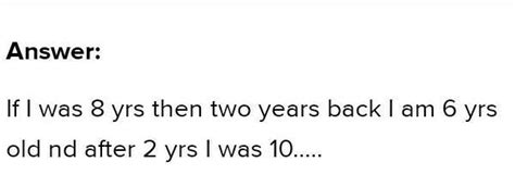 if you were 6 yrs old back two yrs . after how many yrs you would be 10 ...
