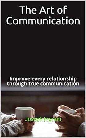 The Art of Communication: Improve every relationship through true ...