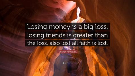 Eleanor Roosevelt Quote: “Losing money is a big loss, losing friends is ...