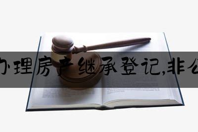 不公证如何办理房产继承登记,非公证继承流程_北京法律律师咨询