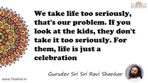 We take life too seriously, that's our problem. If you look... Quote by ...