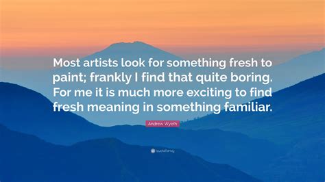 Andrew Wyeth Quote: “Most artists look for something fresh to paint ...