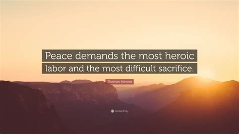 Thomas Merton Quote: “Peace demands the most heroic labor and the most ...