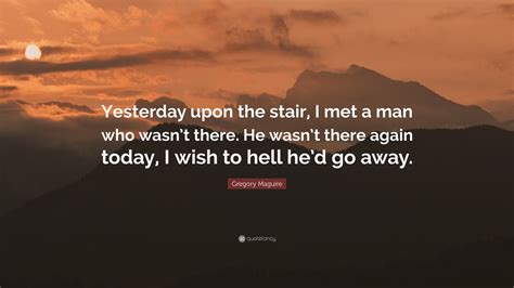 Gregory Maguire Quote: “Yesterday upon the stair, I met a man who wasn ...