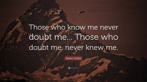 Karen Gibbs Quote: “Those who know me never doubt me... Those who doubt ...