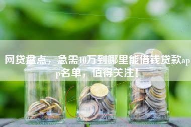 网贷盘点，急需10万到哪里能借钱贷款app名单，值得关注！ - 简云网