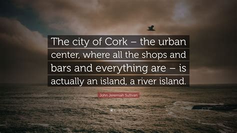 John Jeremiah Sullivan Quote: “The city of Cork – the urban center ...