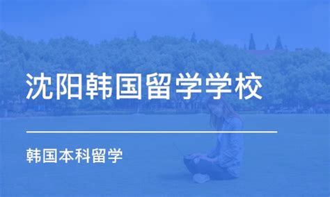 沈阳韩国留学培训-沈阳韩国留学学校哪家好?-贤学网