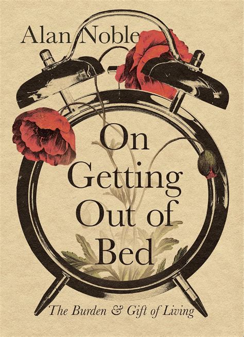 On Getting Out of Bed: The Burden and Gift of Living: Noble, Alan ...