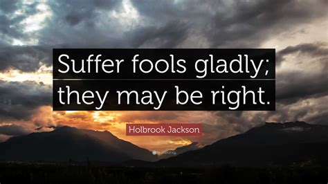 Holbrook Jackson Quote: "Suffer fools gladly; they may be right."