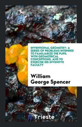 Inventional Geometry: A Series of Problems Intended to Familiarize the ...