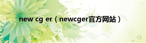 new cg er（newcger官方网站）_文财网