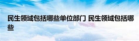 民生领域包括哪些单位部门 民生领域包括哪些_云生活百科