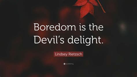 Lindsey Rietzsch Quote: “Boredom is the Devil’s delight.”