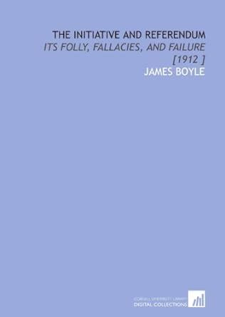 The Initiative and Referendum: Its Folly, Fallacies, and Failure [1912 ...