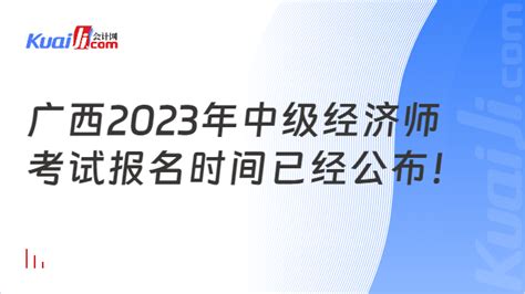 重磅消息！广西2023年中级经济师考试报名时间已经公布！-会计网