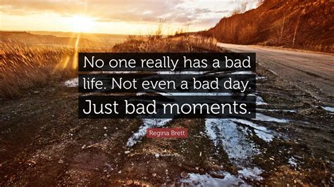 Regina Brett Quote: “No one really has a bad life. Not even a bad day ...