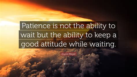 Joyce Meyer Quote: “Patience is not the ability to wait but the ability ...