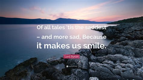 Lord Byron Quote: “Of all tales ’tis the saddest – and more sad ...