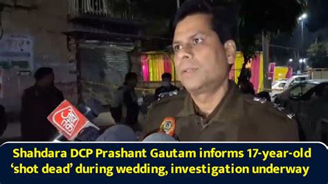 Shahdara DCP Prashant Gautam informs 17-year-old ‘shot dead’ during ...