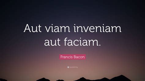 Francis Bacon Quote: “Aut viam inveniam aut faciam.”
