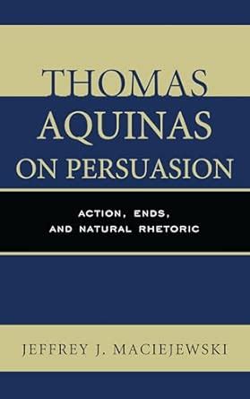 Thomas Aquinas on Persuasion: Action, Ends, and Natural Rhetoric eBook ...