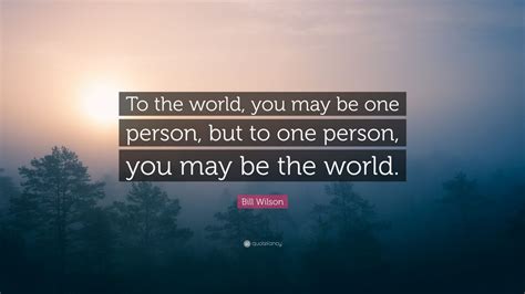 Bill Wilson Quote: “To the world you may be one person but to one ...