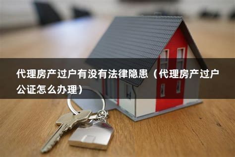 代理房产过户有没有法律隐患（代理房产过户公证怎么办理） - 房产百科