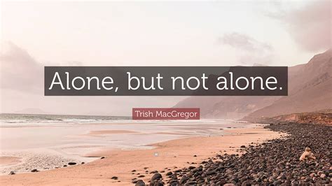 Trish MacGregor Quote: “Alone, but not alone.”